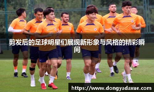 剪发后的足球明星们展现新形象与风格的精彩瞬间